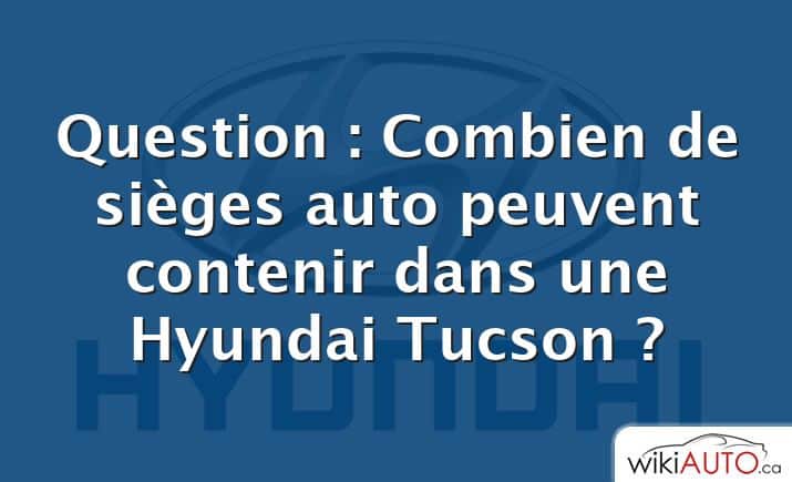 Question : Combien de sièges auto peuvent contenir dans une Hyundai Tucson ?